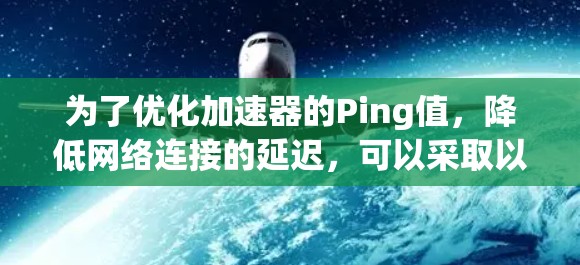 为了优化加速器的Ping值，降低网络连接的延迟，可以采取以下步骤