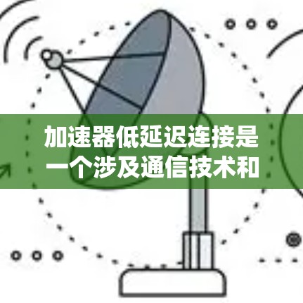 加速器低延迟连接是一个涉及通信技术和网络优化的领域，旨在提高数据传输的速度和可靠性。以下是对该主题的系统总结