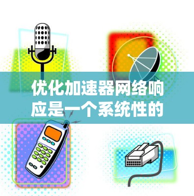 优化加速器网络响应是一个系统性的工程，需要综合考虑多个因素。以下是一个有序的优化步骤指南，帮助您一步步提升网络响应性能