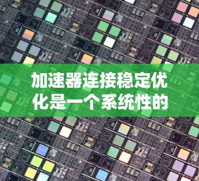 加速器连接稳定优化是一个系统性的过程，旨在提升加速器的性能和稳定性。以下是分步骤的优化方法