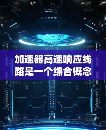 加速器高速响应线路是一个综合概念，涉及多个领域和功能的结合，旨在在处理数据和信号时既加快速度，又快速响应变化，提高系统的整体效率和可靠性。以下是对其结构、功能和应用的详细分析