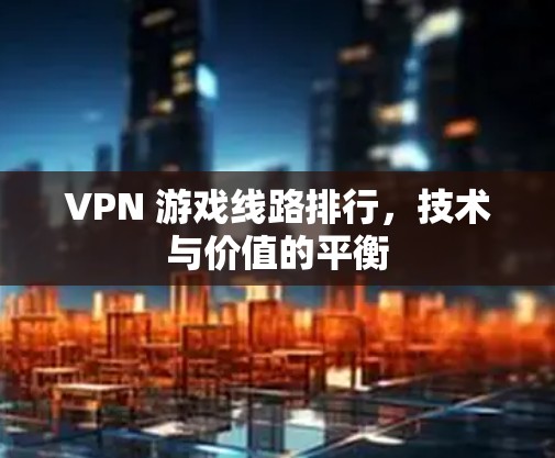 VPN 游戏线路排行，技术与价值的平衡
