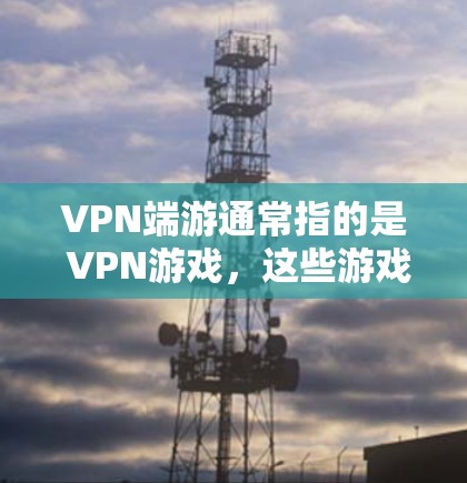 VPN端游通常指的是 VPN游戏，这些游戏是通过 VPN（即虚拟网络连接）连接到服务器的。当你在玩这类游戏时，通常需要通过 端游（即游戏）来连接到服务器。以下是关于如何连接到VPN端游的一些关键信息