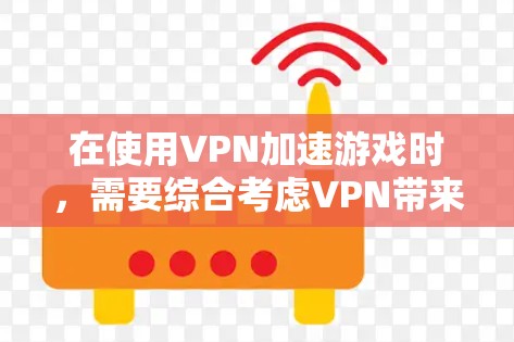 在使用VPN加速游戏时，需要综合考虑VPN带来的限制和游戏本身的性能需求。以下是一些关键点和建议