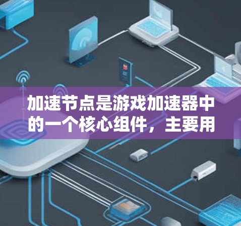 加速节点是游戏加速器中的一个核心组件，主要用于提升游戏性能。以下是关于加速节点的详细说明