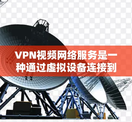 VPN视频网络服务是一种通过虚拟设备连接到虚拟服务器，实现远程视频传输的技术。以下是关于VPN视频网络服务的详细信息