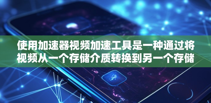 使用加速器视频加速工具是一种通过将视频从一个存储介质转换到另一个存储介质上的方法，帮助用户在保存视频时避开CD容量的限制。以下是详细的使用步骤和注意事项