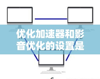 优化加速器和影音优化的设置是提升游戏体验的重要步骤。以下是一步步的指南和注意事项，帮助你有效进行优化
