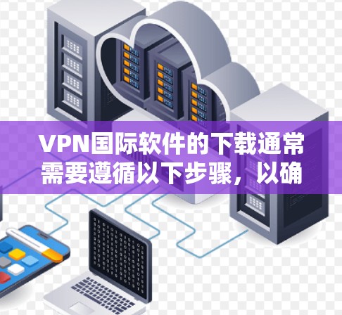 VPN国际软件的下载通常需要遵循以下步骤，以确保安全和合规