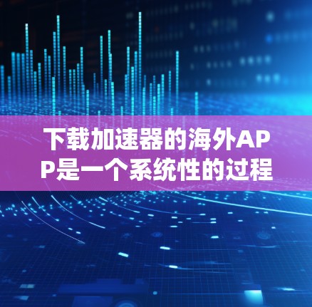 下载加速器的海外APP是一个系统性的过程，需要遵循以下步骤，以确保成功