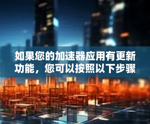如果您的加速器应用有更新功能，您可以按照以下步骤进行操作