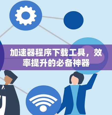 加速器程序下载工具，效率提升的必备神器