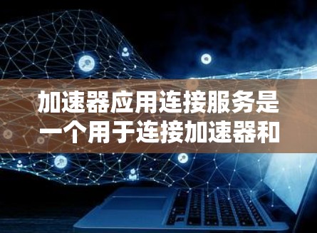 加速器应用连接服务是一个用于连接加速器和应用的软件服务，旨在简化用户下载和安装应用的过程。以下是关于该服务的详细信息