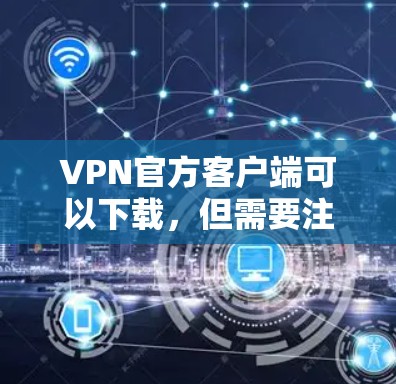 VPN官方客户端可以下载，但需要注意以下几点