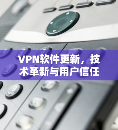 VPN软件更新，技术革新与用户信任的深度融合