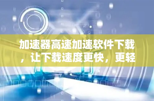 加速器高速加速软件下载，让下载速度更快，更轻松