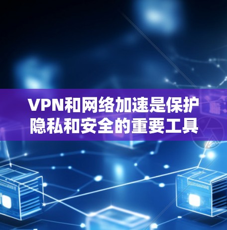 VPN和网络加速是保护隐私和安全的重要工具，但它们也有其局限性。以下是一些关于VPN和网络加速的要点，以及如何选择合适的网络加速工具