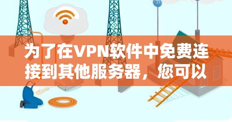 为了在VPN软件中免费连接到其他服务器，您可以按照以下步骤操作
