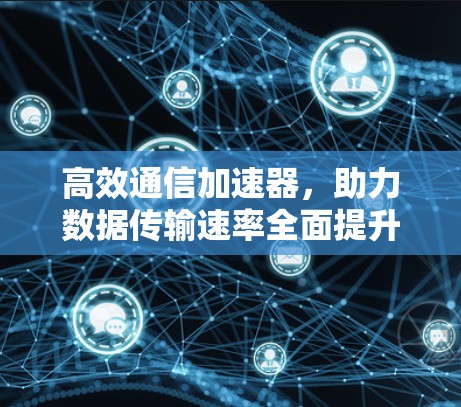 高效通信加速器，助力数据传输速率全面提升
