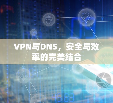 VPN与DNS，安全与效率的完美结合