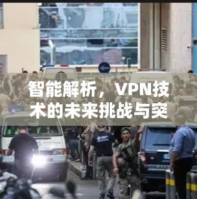 智能解析，VPN技术的未来挑战与突破