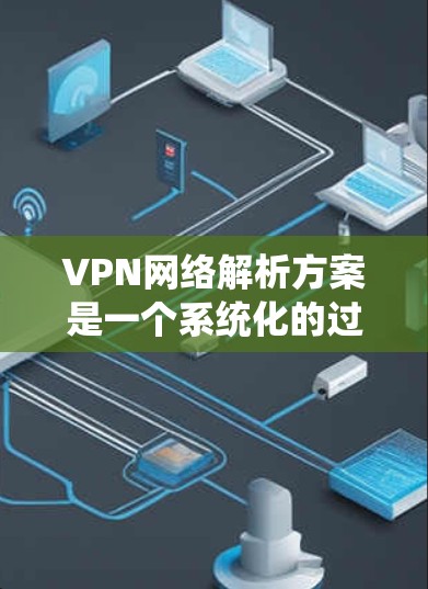 VPN网络解析方案是一个系统化的过程，旨在确保VPN设备的安全性和可用性。以下是一个逐步的解析方案