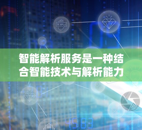 智能解析服务是一种结合智能技术与解析能力的服务，旨在通过自动化和自动化处理，提升系统和程序的执行效率。以下是关于加速器智能解析服务的详细分析