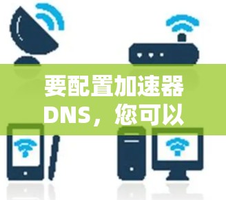 要配置加速器DNS，您可以按照以下步骤进行