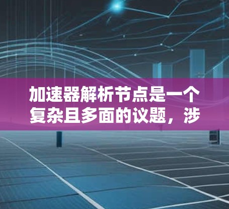 加速器解析节点是一个复杂且多面的议题，涉及软件工程、编程语言、工具和优化技术等多个方面。以下是对该问题的分步解释和总结