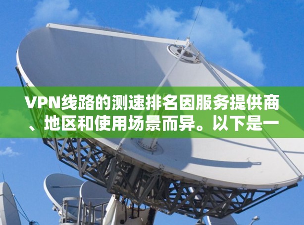 VPN线路的测速排名因服务提供商、地区和使用场景而异。以下是一些主要的 VPN 服务和它们的测速情况