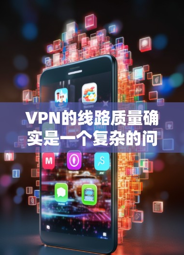 VPN的线路质量确实是一个复杂的问题，影响用户体验的多个方面需要综合考虑。以下是基于上述思考得出的总结和建议