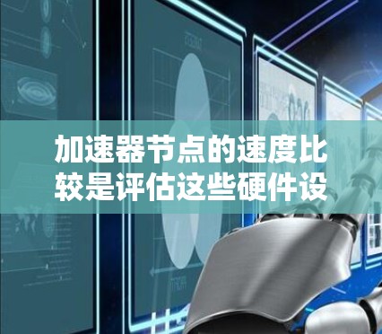 加速器节点的速度比较是评估这些硬件设备在处理任务时的能力，通常通过计算能力、功耗、延迟时间和资源利用率来衡量。以下是详细的比较方法
