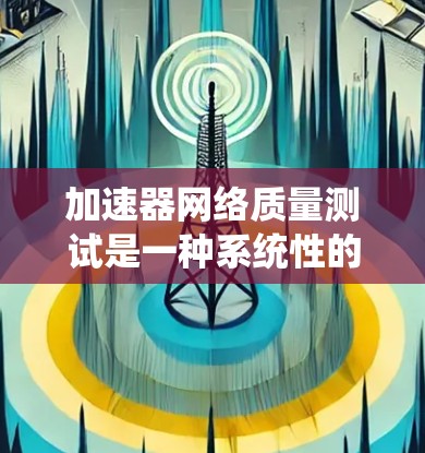 加速器网络质量测试是一种系统性的测试流程，旨在评估网络在不同配置下的性能，帮助优化网络配置和硬件。以下是该测试的主要内容和步骤