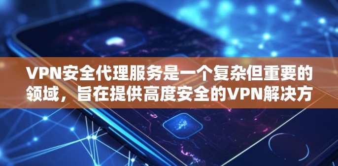 VPN安全代理服务是一个复杂但重要的领域，旨在提供高度安全的VPN解决方案。以下是对该主题的详细总结和建议
