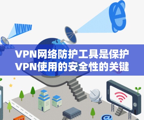 VPN网络防护工具是保护VPN使用的安全性的关键工具，通过自动检测恶意软件、加密数据、定期审计以及权限控制等手段，确保数据安全和合规使用。以下是对这些工具的详细介绍