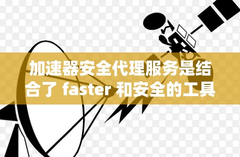 加速器安全代理服务是结合了 faster 和安全的工具，用户通过安装安全代理并选择加速器选项，获得更快的电脑体验并保护系统安全。以下是对该服务的详细说明