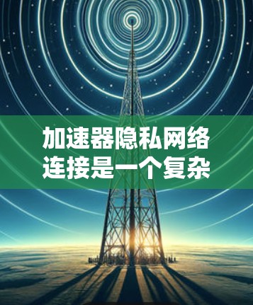 加速器隐私网络连接是一个复杂的网络技术，旨在保护用户隐私并优化网络使用体验。以下是对此问题的逐步解释