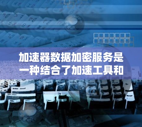 加速器数据加密服务是一种结合了加速工具和数据加密功能的软件，旨在通过自动化加速计算机性能的同时，保护数据的安全性。以下是一个详细的步骤指南，帮助您理解和使用该服务