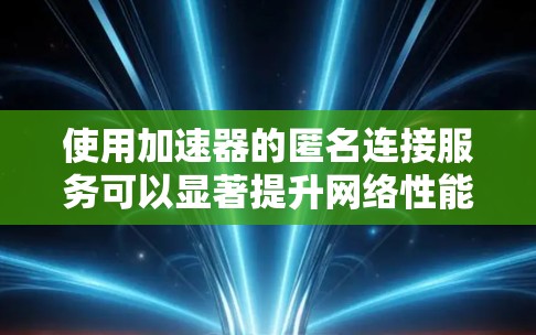 使用加速器的匿名连接服务可以显著提升网络性能，以下是详细的步骤指南