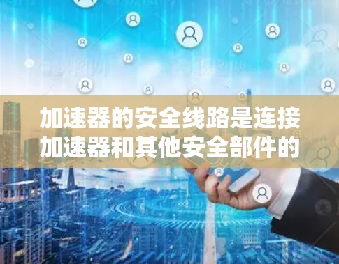 加速器的安全线路是连接加速器和其他安全部件的关键部分。以下是关于加速器安全线路的详细分析