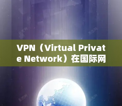VPN（Virtual Private Network）在国际网络和互联网环境中使用时，可能会遇到一些限制和挑战。以下是一些关键点和注意事项