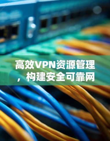 高效VPN资源管理，构建安全可靠网络的创新解决方案