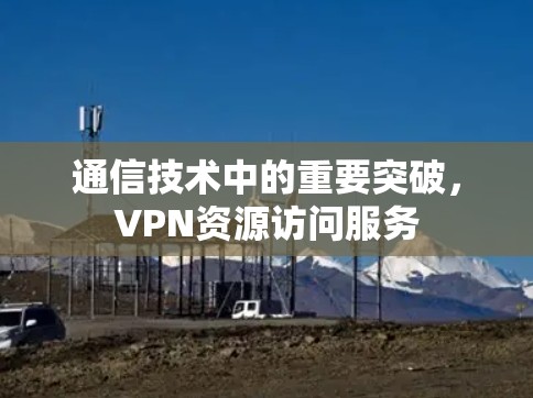 通信技术中的重要突破，VPN资源访问服务