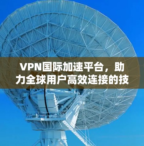 VPN国际加速平台，助力全球用户高效连接的技术解决方案