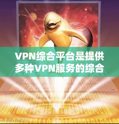 VPN综合平台是提供多种VPN服务的综合平台，包括视频VPN、文件VPN、加密货币VPN、云服务VPN等，界面简洁，操作简单，适合普通用户。以下是一些知名的VPN综合平台