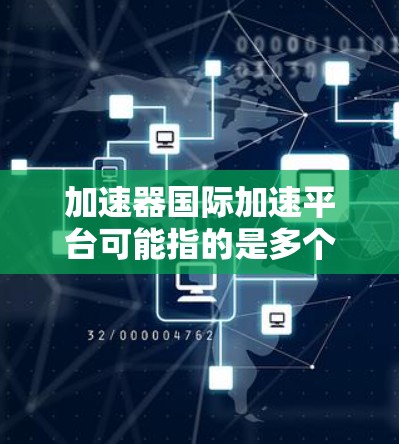 加速器国际加速平台可能指的是多个不同的平台或项目，具体取决于上下文。以下是一些可能的解释