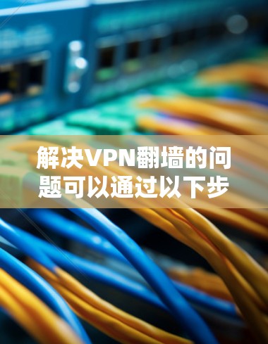 解决VPN翻墙的问题可以通过以下步骤进行