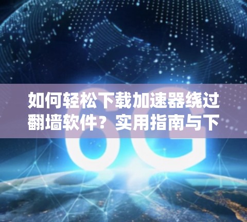 如何轻松下载加速器绕过翻墙软件？实用指南与下载技巧