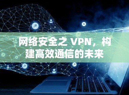 网络安全之 VPN，构建高效通信的未来