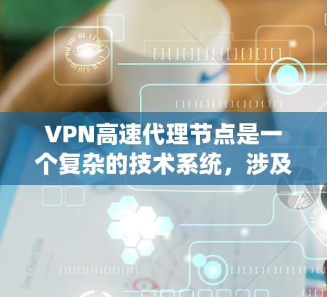 VPN高速代理节点是一个复杂的技术系统，涉及多个方面，包括VPN构建、代理节点功能以及高速数据传输优化。以下是对该技术的分步说明